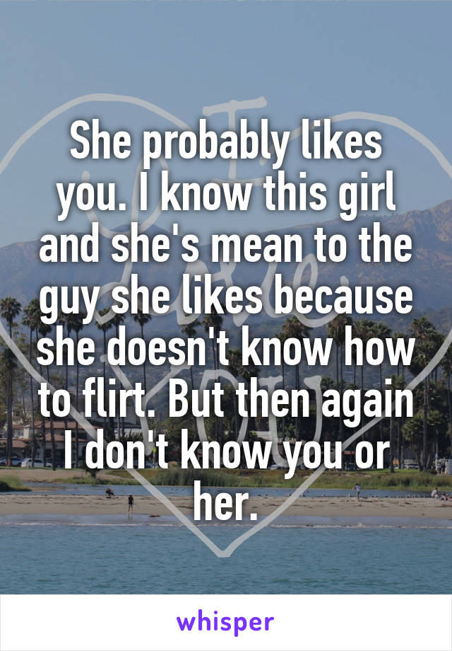 She probably likes you. I know this girl and she's mean to the guy she likes because she doesn't know how to flirt. But then again I don't know you or her.