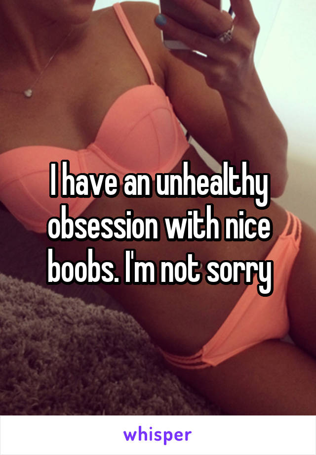 I have an unhealthy obsession with nice boobs. I'm not sorry