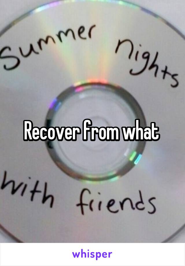Recover from what 