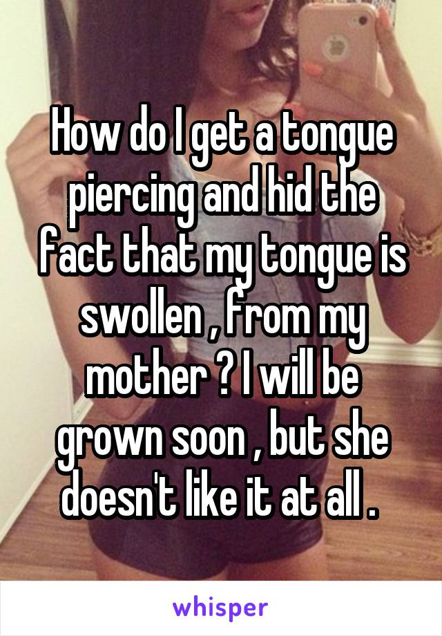 How do I get a tongue piercing and hid the fact that my tongue is swollen , from my mother ? I will be grown soon , but she doesn't like it at all . 