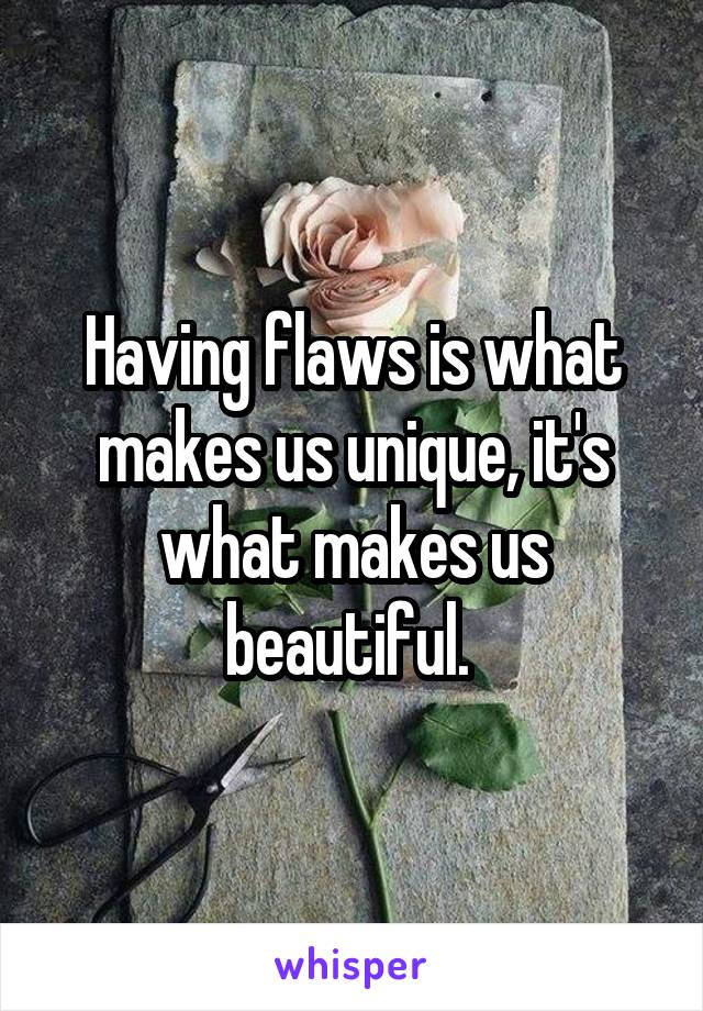 Having flaws is what makes us unique, it's what makes us beautiful. 