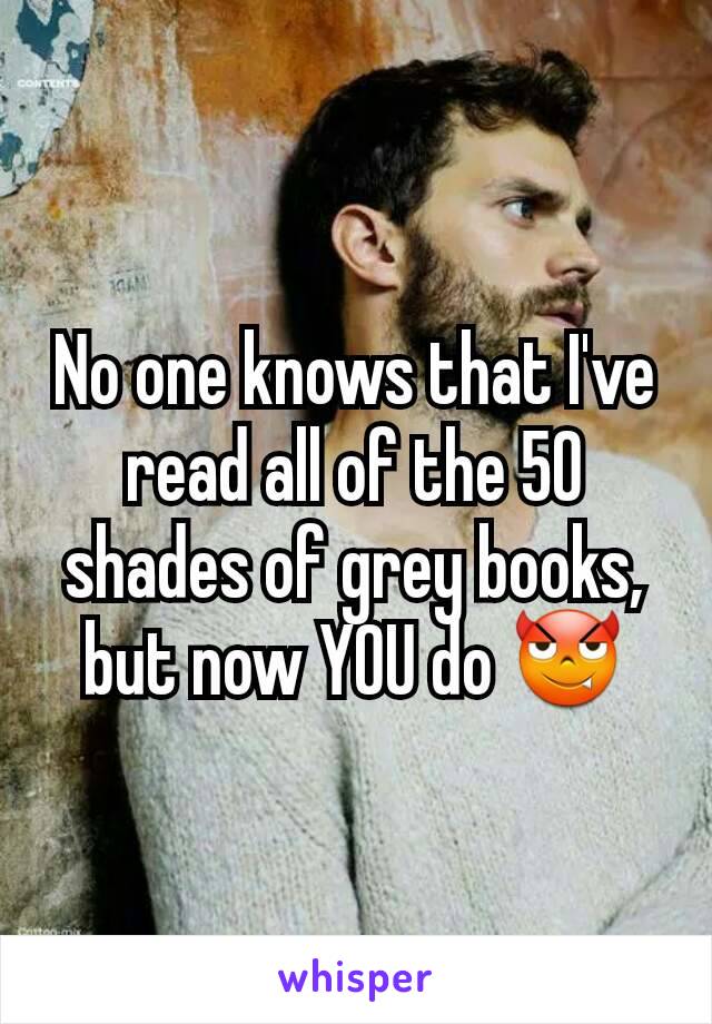 No one knows that I've read all of the 50 shades of grey books, but now YOU do 😈