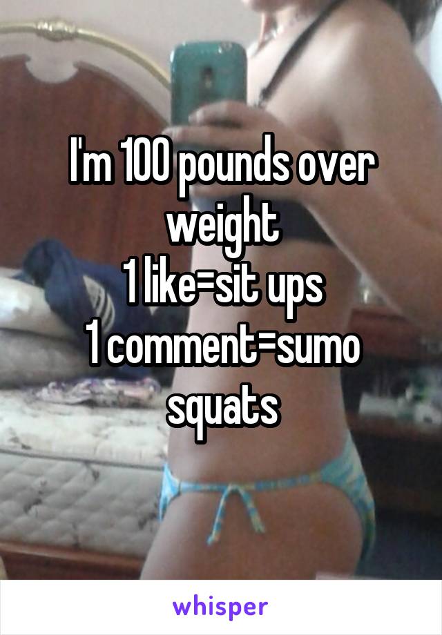 I'm 100 pounds over weight
1 like=sit ups
1 comment=sumo squats
