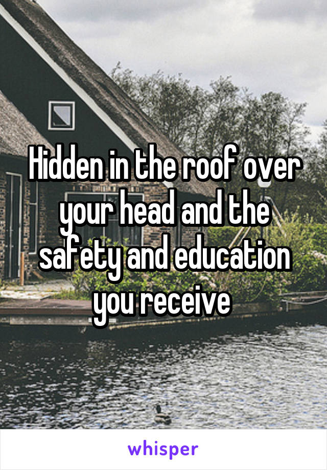 Hidden in the roof over your head and the safety and education you receive 