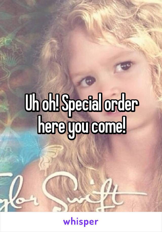 Uh oh! Special order here you come!