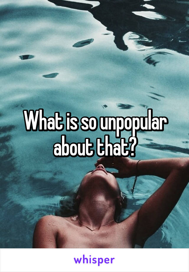 What is so unpopular about that?