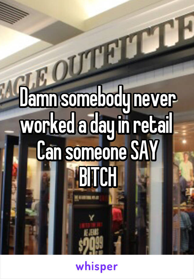 Damn somebody never worked a day in retail 
Can someone SAY
BITCH
