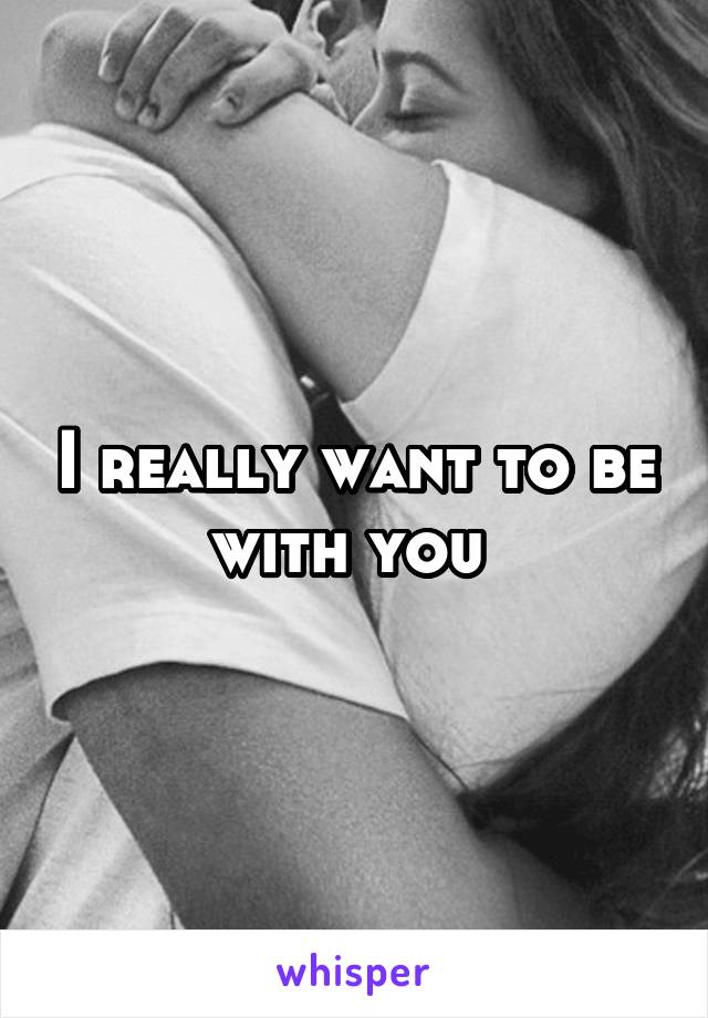 I really want to be with you 