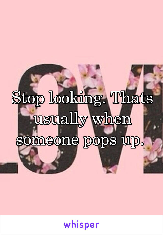 Stop looking. Thats usually when someone pops up. 