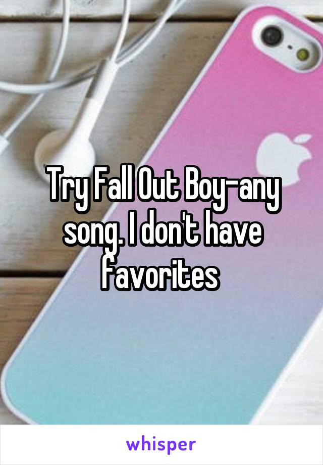 Try Fall Out Boy-any song. I don't have favorites 