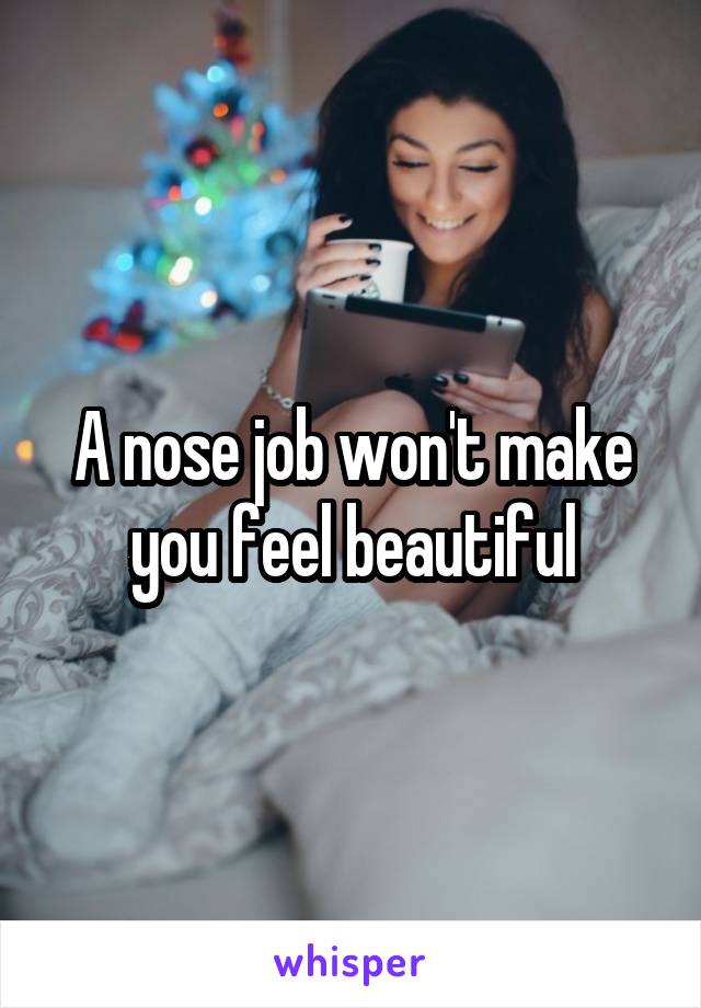 A nose job won't make you feel beautiful
