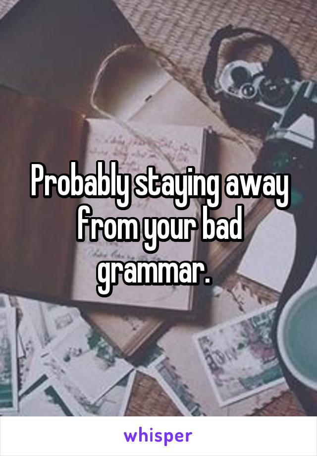 Probably staying away from your bad grammar.  