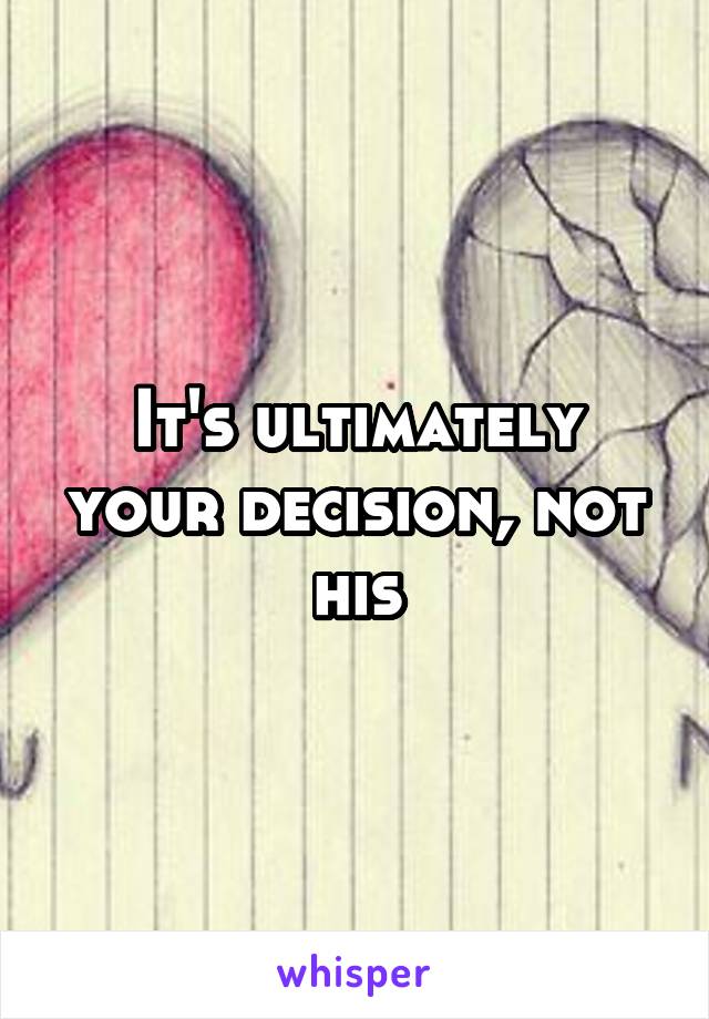 It's ultimately your decision, not his