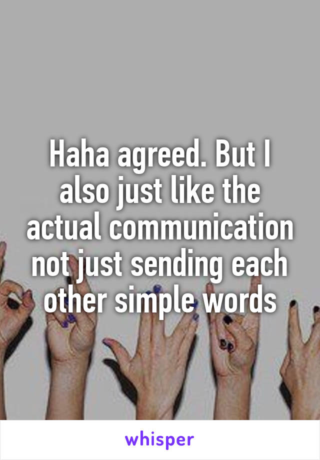 Haha agreed. But I also just like the actual communication not just sending each other simple words