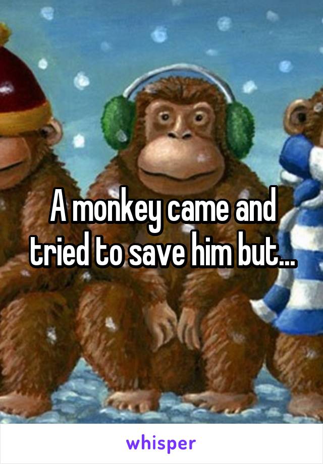 A monkey came and tried to save him but...