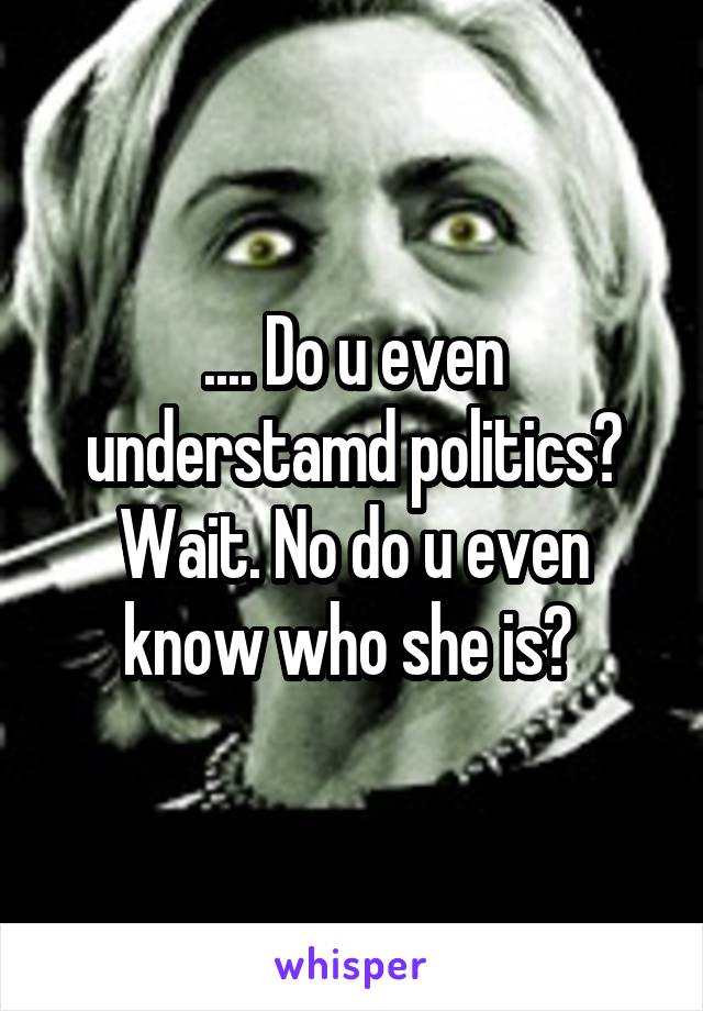 .... Do u even understamd politics? Wait. No do u even know who she is? 