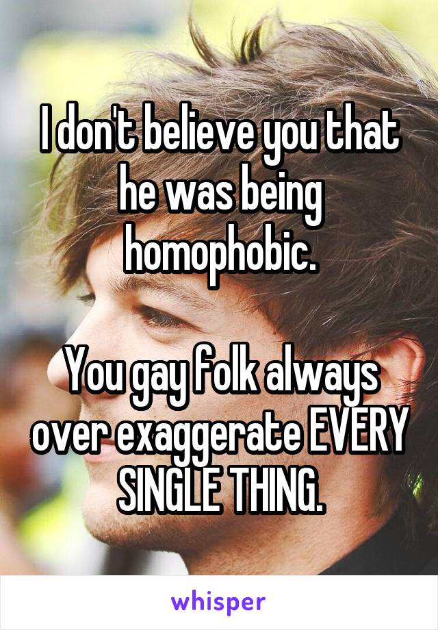 I don't believe you that he was being homophobic.

You gay folk always over exaggerate EVERY SINGLE THING.