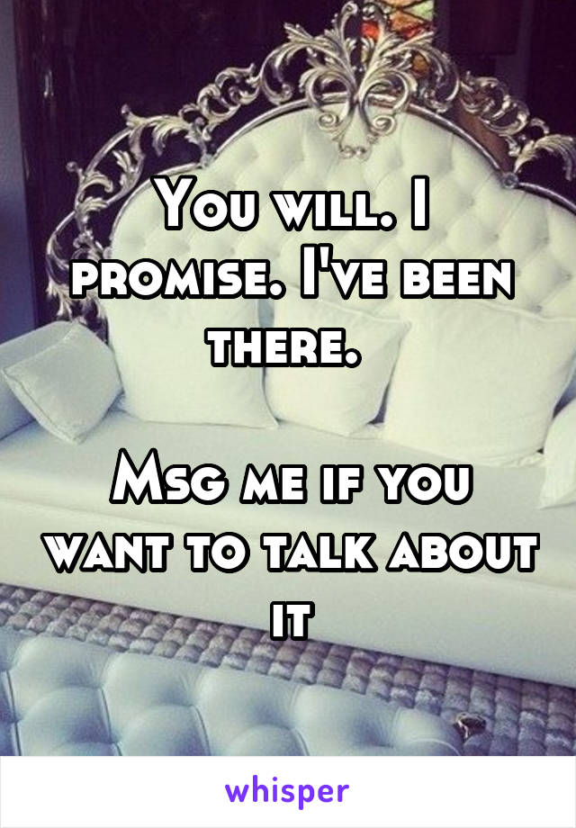 You will. I promise. I've been there. 

Msg me if you want to talk about it
