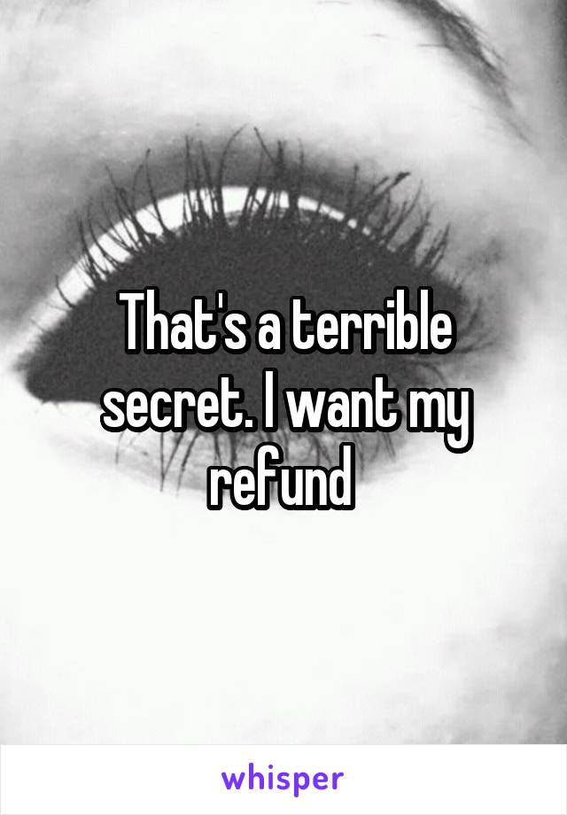 That's a terrible secret. I want my refund 
