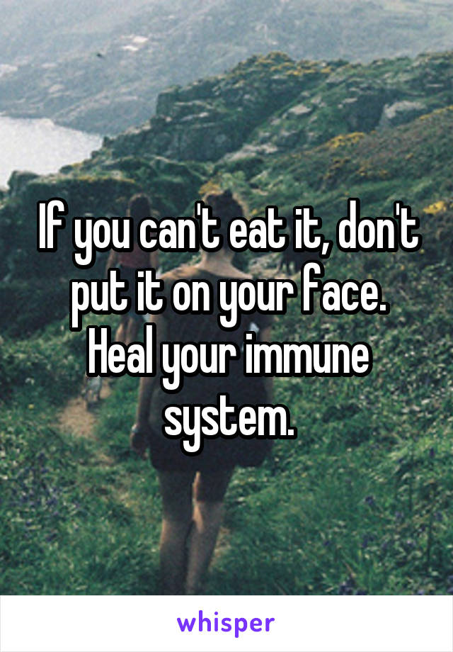 If you can't eat it, don't put it on your face.
Heal your immune system.