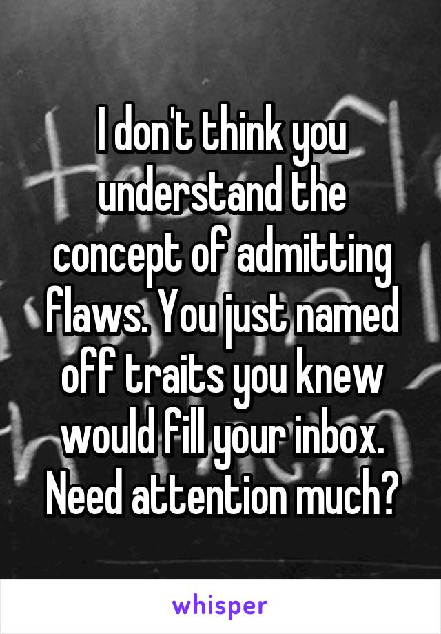 I don't think you understand the concept of admitting flaws. You just named off traits you knew would fill your inbox. Need attention much?