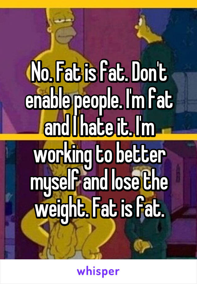 No. Fat is fat. Don't enable people. I'm fat and I hate it. I'm working to better myself and lose the weight. Fat is fat.