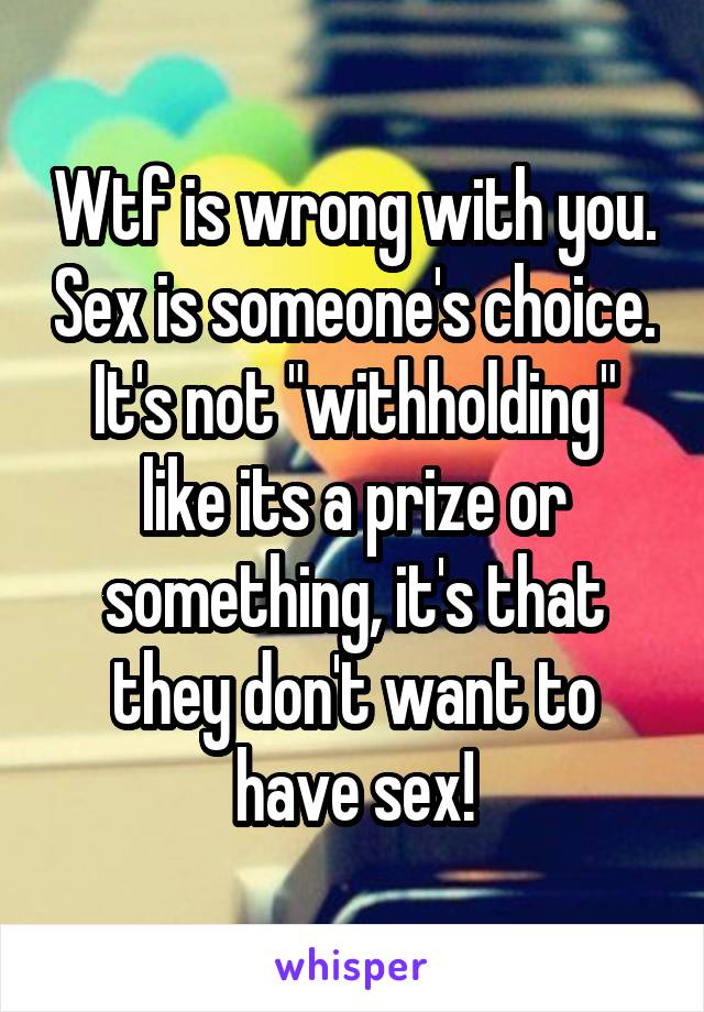 Wtf is wrong with you. Sex is someone's choice. It's not "withholding" like its a prize or something, it's that they don't want to have sex!