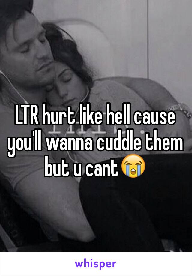 LTR hurt like hell cause you'll wanna cuddle them but u cant😭