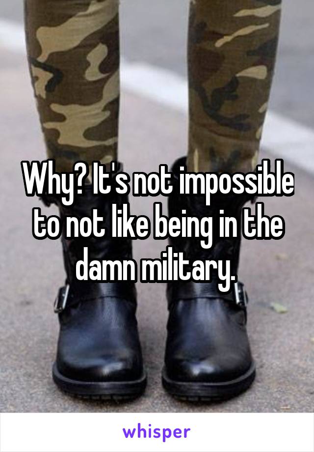 Why? It's not impossible to not like being in the damn military. 