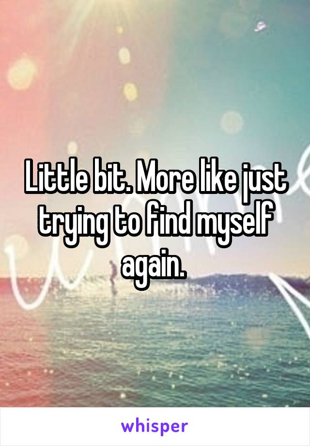 Little bit. More like just trying to find myself again. 