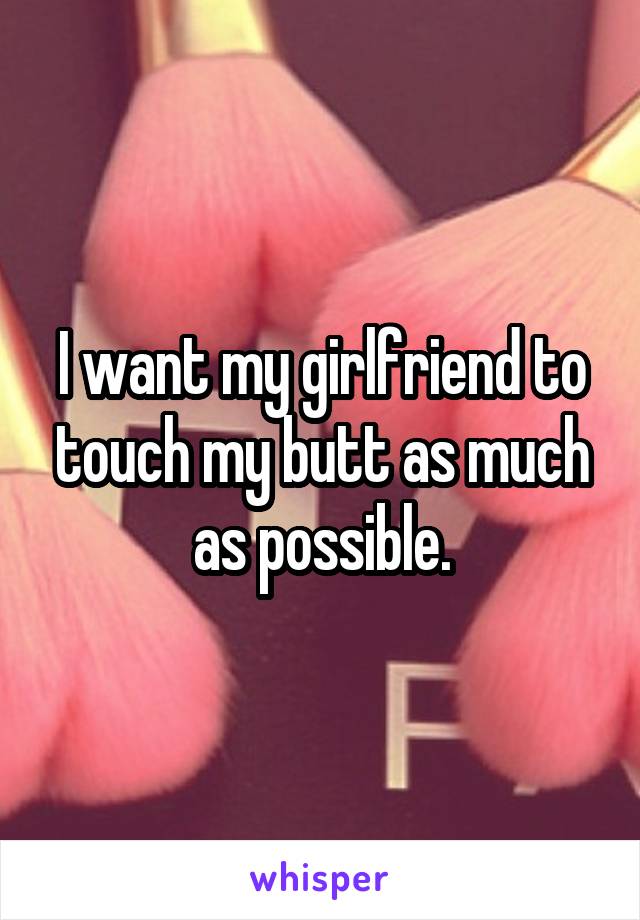 I want my girlfriend to touch my butt as much as possible.