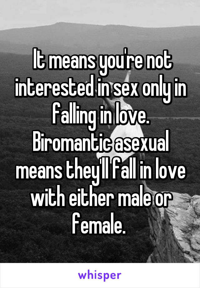  It means you're not interested in sex only in falling in love. Biromantic asexual means they'll fall in love with either male or female. 