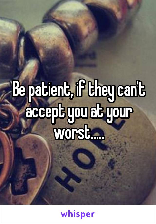 Be patient, if they can't accept you at your worst.....