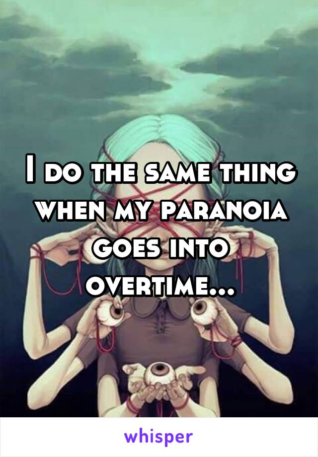I do the same thing when my paranoia goes into overtime...