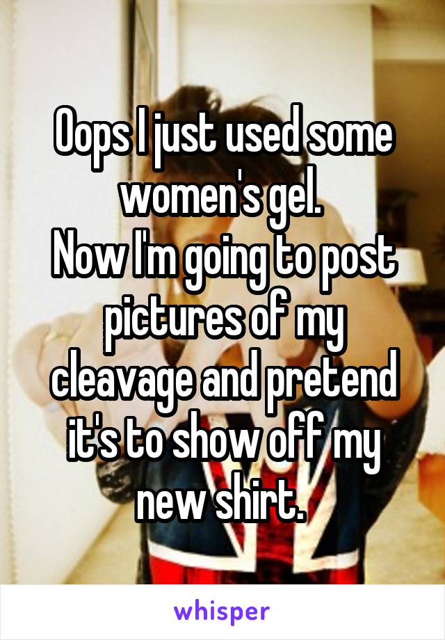 Oops I just used some women's gel. 
Now I'm going to post pictures of my cleavage and pretend it's to show off my new shirt. 