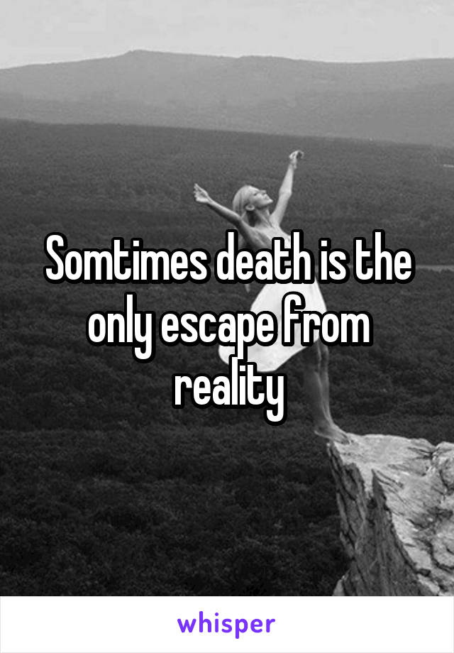 Somtimes death is the only escape from reality