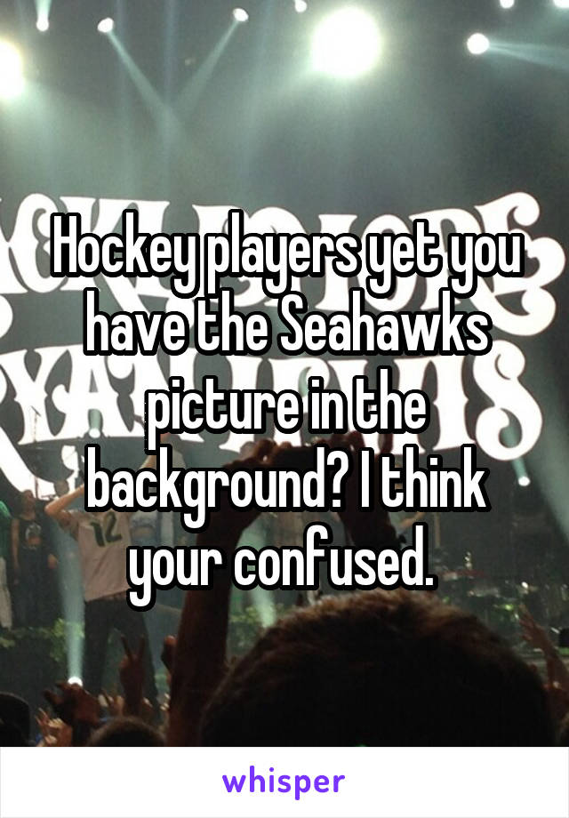 Hockey players yet you have the Seahawks picture in the background? I think your confused. 