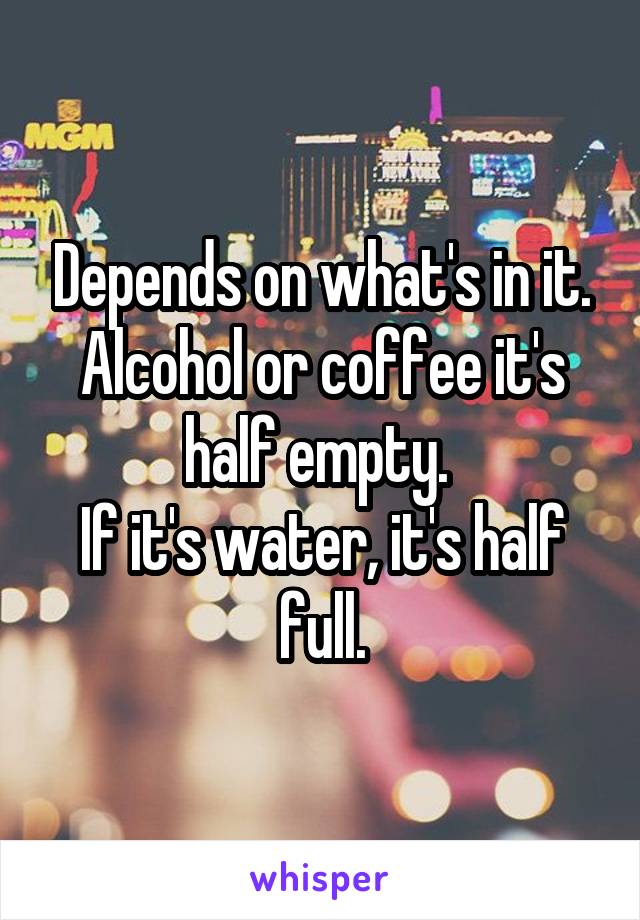 Depends on what's in it. Alcohol or coffee it's half empty. 
If it's water, it's half full.