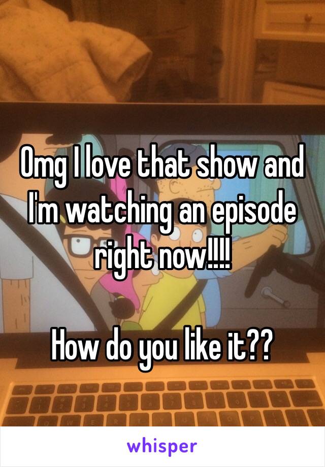 Omg I love that show and I'm watching an episode right now!!!!

How do you like it??