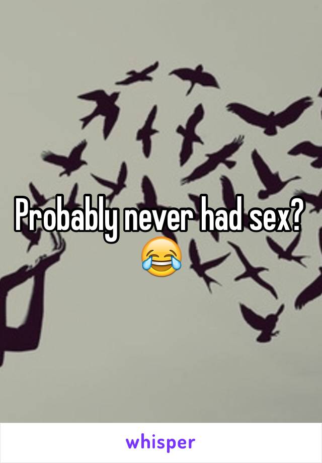 Probably never had sex?😂