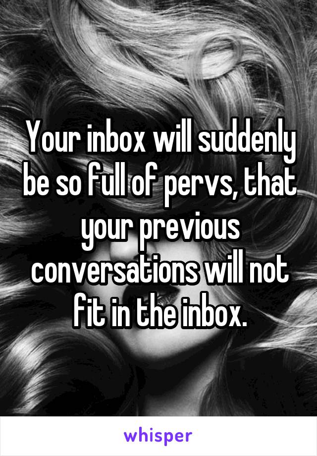 Your inbox will suddenly be so full of pervs, that your previous conversations will not fit in the inbox.