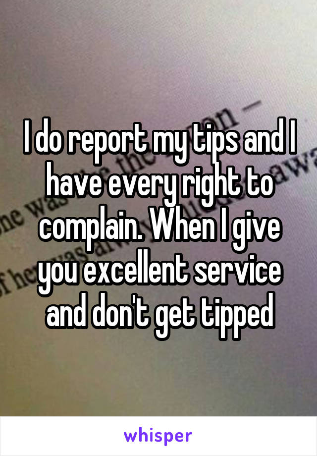 I do report my tips and I have every right to complain. When I give you excellent service and don't get tipped