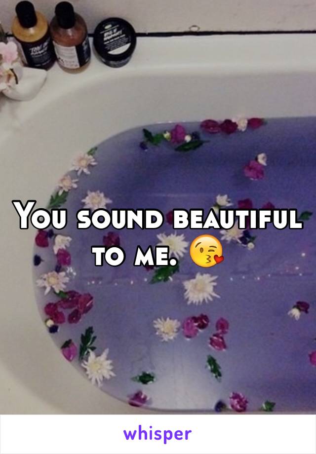 You sound beautiful to me. 😘