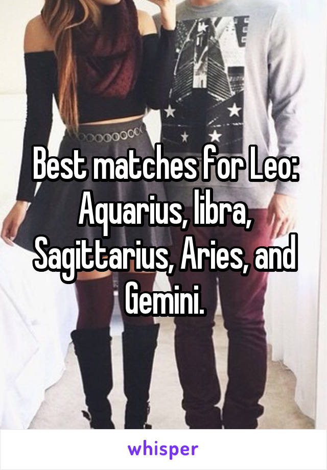 Best matches for Leo: Aquarius, libra, Sagittarius, Aries, and Gemini.