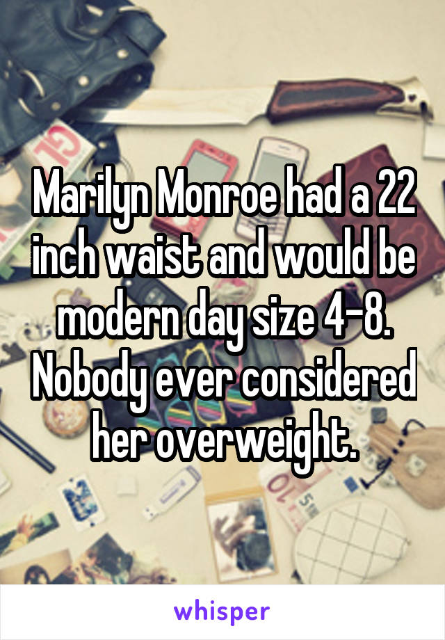 Marilyn Monroe had a 22 inch waist and would be modern day size 4-8. Nobody ever considered her overweight.