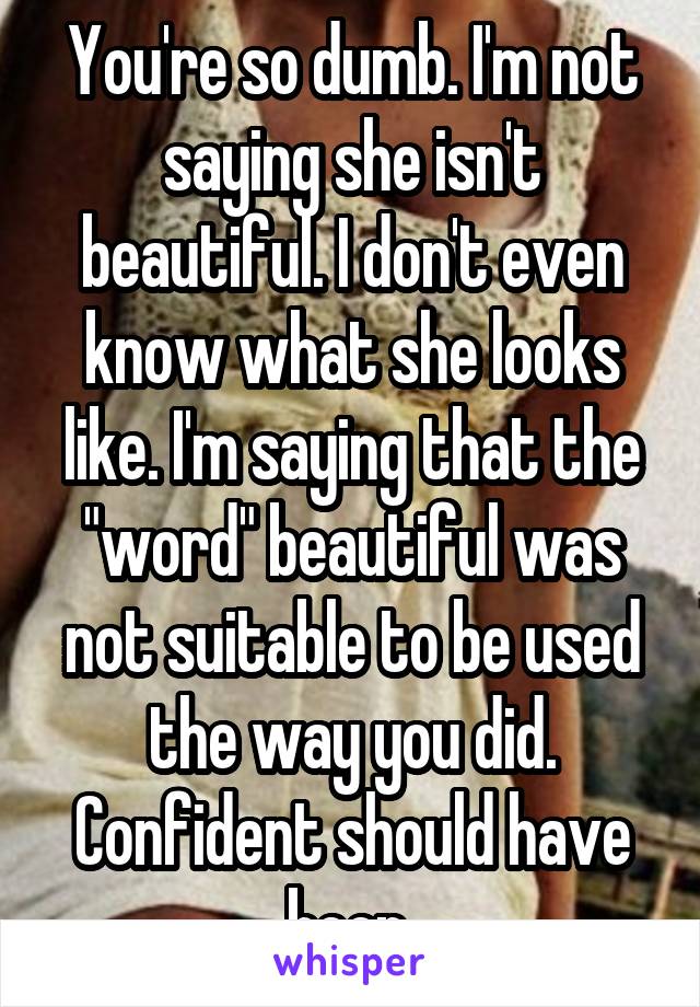 You're so dumb. I'm not saying she isn't beautiful. I don't even know what she looks like. I'm saying that the "word" beautiful was not suitable to be used the way you did. Confident should have been 