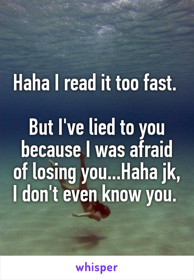 Haha I read it too fast. 

But I've lied to you because I was afraid of losing you...Haha jk, I don't even know you. 