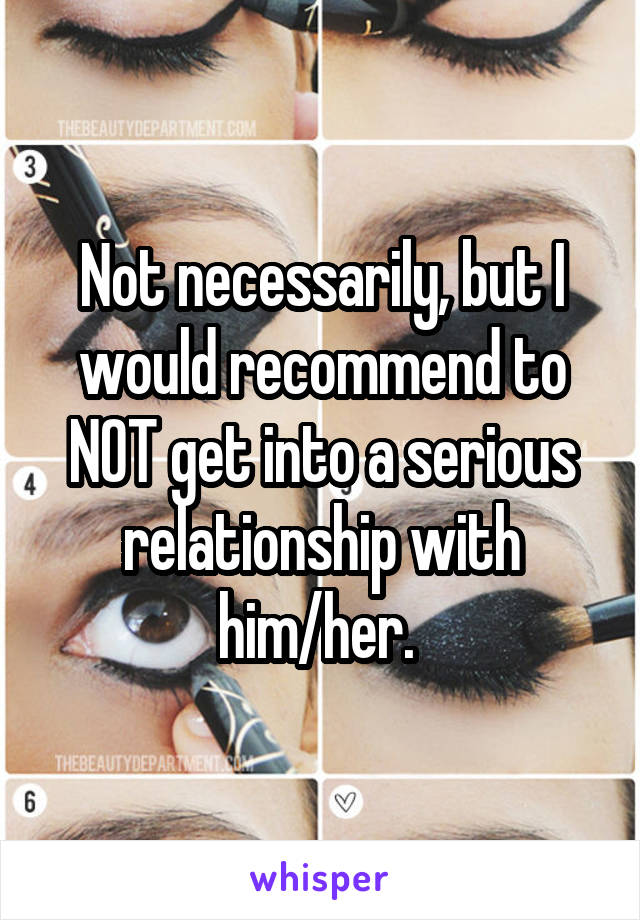 Not necessarily, but I would recommend to NOT get into a serious relationship with him/her. 