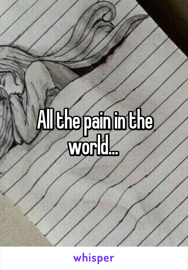 All the pain in the world... 