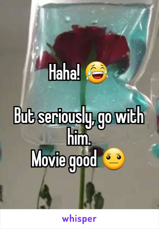 Haha! 😂

But seriously, go with him.
Movie good 😐